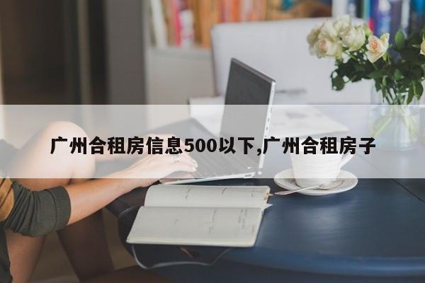 广州合租房信息500以下,广州合租房子