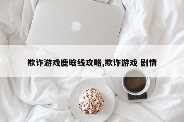 欺诈游戏鹿晗线攻略,欺诈游戏 剧情