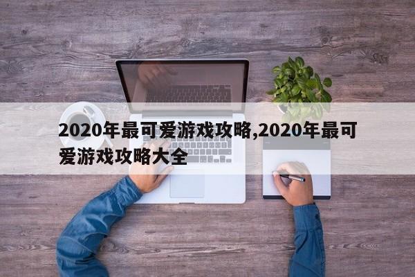 2020年最可爱游戏攻略,2020年最可爱游戏攻略大全