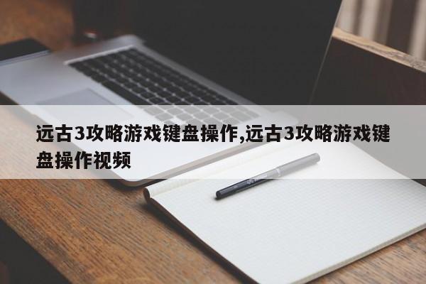 远古3攻略游戏键盘操作,远古3攻略游戏键盘操作视频