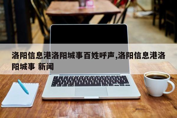 洛阳信息港洛阳城事百姓呼声,洛阳信息港洛阳城事 新闻