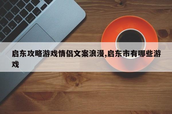 启东攻略游戏情侣文案浪漫,启东市有哪些游戏