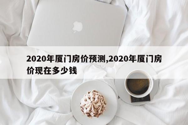 2020年厦门房价预测,2020年厦门房价现在多少钱