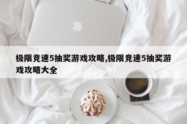 极限竞速5抽奖游戏攻略,极限竞速5抽奖游戏攻略大全