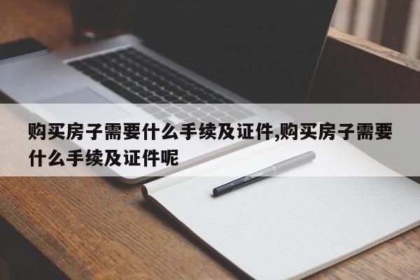 购买房子需要什么手续及证件,购买房子需要什么手续及证件呢