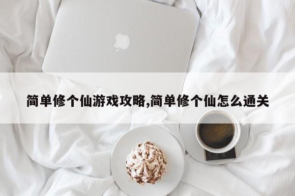 简单修个仙游戏攻略,简单修个仙怎么通关