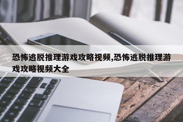 恐怖逃脱推理游戏攻略视频,恐怖逃脱推理游戏攻略视频大全